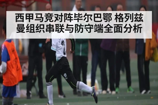 西甲马竞对阵毕尔巴鄂 格列兹曼组织串联与防守端全面分析