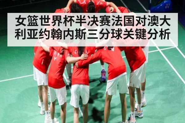 女篮世界杯半决赛法国对澳大利亚约翰内斯三分球关键分析