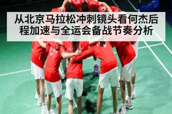 从北京马拉松冲刺镜头看何杰后程加速与全运会备战节奏分析