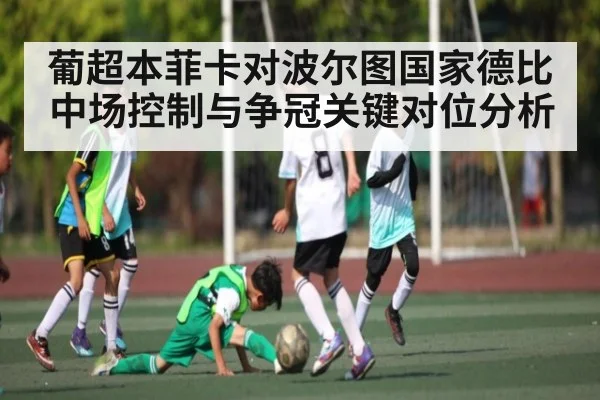 葡超本菲卡对波尔图国家德比中场控制与争冠关键对位分析