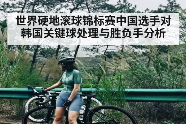 世界硬地滚球锦标赛中国选手对韩国关键球处理与胜负手分析