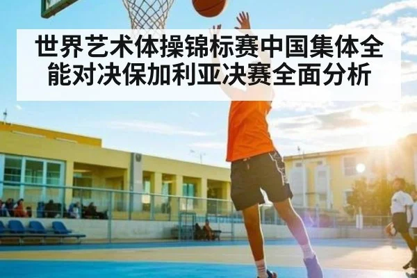 世界艺术体操锦标赛中国集体全能对决保加利亚决赛全面分析