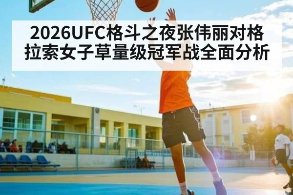 2026UFC格斗之夜张伟丽对格拉索女子草量级冠军战全面分析